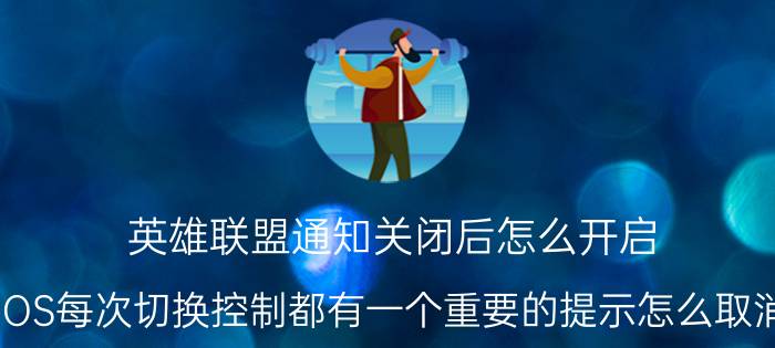 英雄联盟通知关闭后怎么开启 iOS每次切换控制都有一个重要的提示怎么取消？